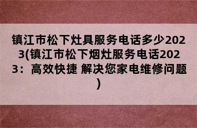 镇江市松下灶具服务电话多少2023(镇江市松下烟灶服务电话2023：高效快捷 解决您家电维修问题)